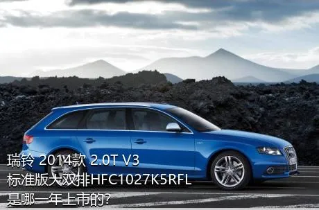 瑞铃 2014款 2.0T V3标准版大双排HFC1027K5RFL是哪一年上市的？