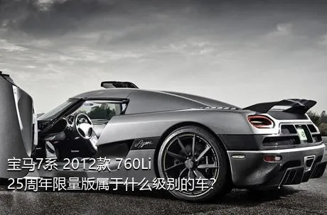 宝马7系 2012款 760Li 25周年限量版属于什么级别的车？