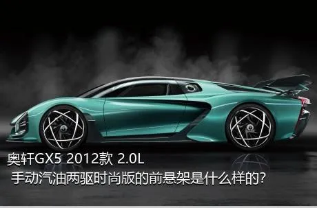 奥轩GX5 2012款 2.0L 手动汽油两驱时尚版的前悬架是什么样的？