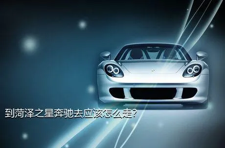 到菏泽之星奔驰去应该怎么走？