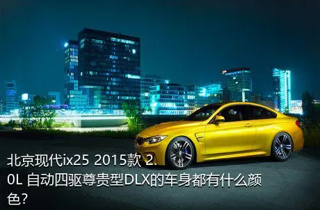 北京现代ix25 2015款 2.0L 自动四驱尊贵型DLX的车身都有什么颜色？