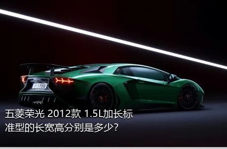 五菱荣光 2012款 1.5L加长标准型的长宽高分别是多少？