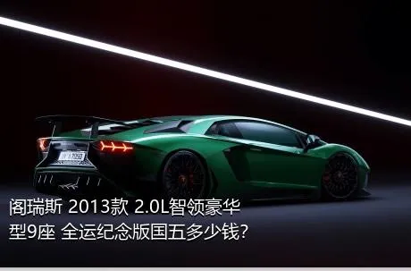 阁瑞斯 2013款 2.0L智领豪华型9座 全运纪念版国五多少钱？