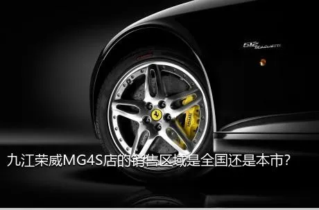 九江荣威MG4S店的销售区域是全国还是本市？