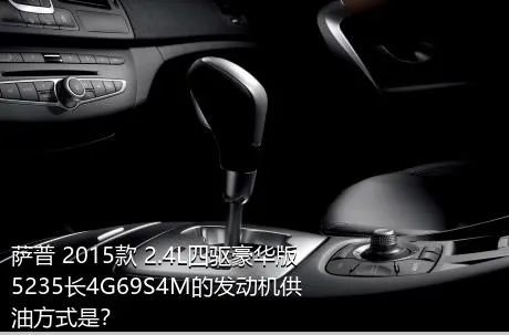 萨普 2015款 2.4L四驱豪华版5235长4G69S4M的发动机供油方式是？