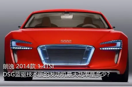 朗逸 2014款 1.4TSI DSG蓝驱技术版的发动机最大功率是多少？