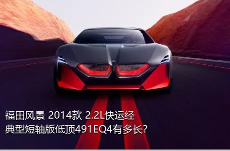福田风景 2014款 2.2L快运经典型短轴版低顶491EQ4有多长？