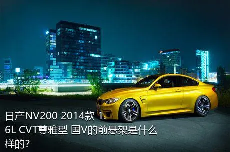 日产NV200 2014款 1.6L CVT尊雅型 国V的前悬架是什么样的？