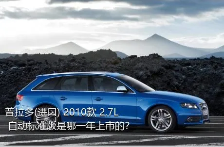 普拉多(进口) 2010款 2.7L 自动标准版是哪一年上市的？
