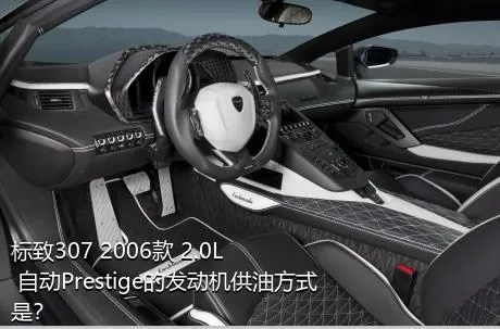 标致307 2006款 2.0L 自动Prestige的发动机供油方式是？