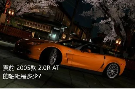 翼豹 2005款 2.0R AT的轴距是多少？
