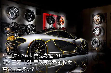 马自达3 Axela昂克赛拉 2016款 三厢 1.5L 手动豪华型的长宽高分别是多少？