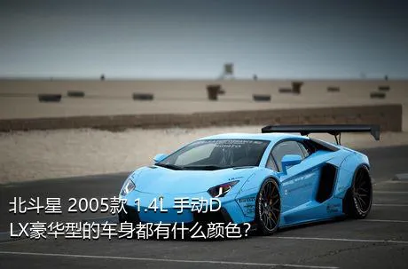 北斗星 2005款 1.4L 手动DLX豪华型的车身都有什么颜色？