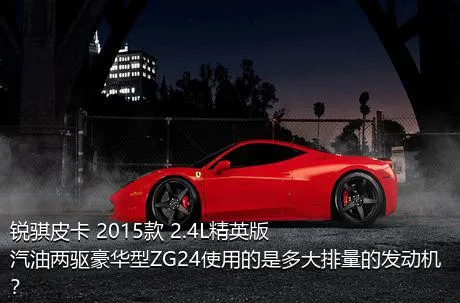 锐骐皮卡 2015款 2.4L精英版汽油两驱豪华型ZG24使用的是多大排量的发动机？