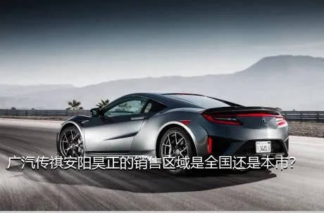 广汽传祺安阳昊正的销售区域是全国还是本市？
