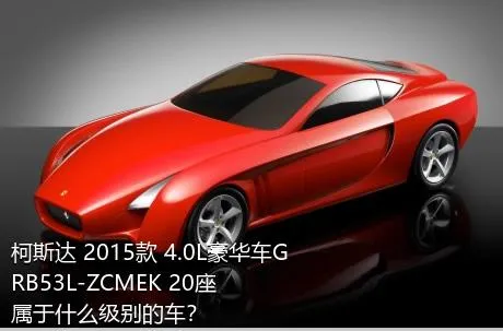 柯斯达 2015款 4.0L豪华车GRB53L-ZCMEK 20座属于什么级别的车？