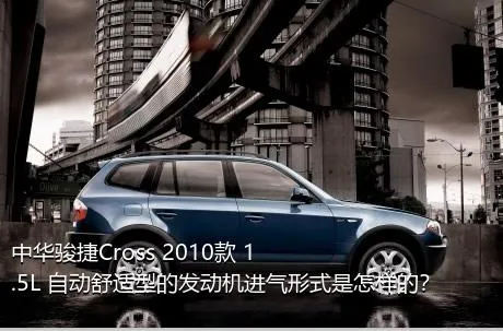 中华骏捷Cross 2010款 1.5L 自动舒适型的发动机进气形式是怎样的？