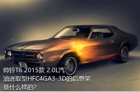 帅铃T6 2015款 2.0L汽油进取型HFC4GA3-3D的后悬架是什么样的？