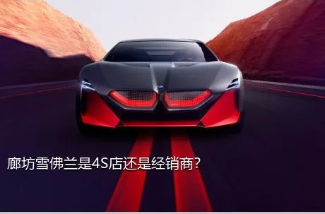 廊坊雪佛兰是4S店还是经销商？