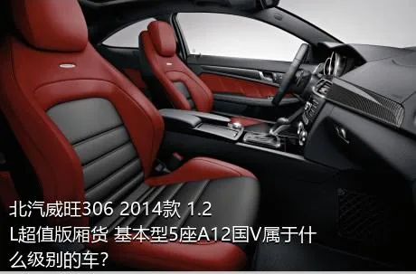 北汽威旺306 2014款 1.2L超值版厢货 基本型5座A12国V属于什么级别的车？