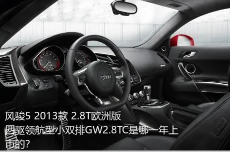 风骏5 2013款 2.8T欧洲版 四驱领航型小双排GW2.8TC是哪一年上市的？