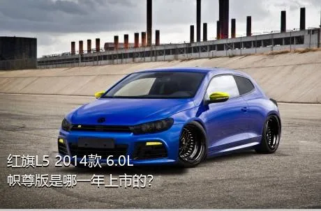 红旗L5 2014款 6.0L 帜尊版是哪一年上市的？