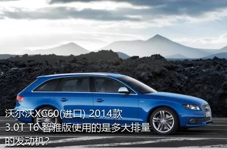 沃尔沃XC60(进口) 2014款 3.0T T6 智雅版使用的是多大排量的发动机？