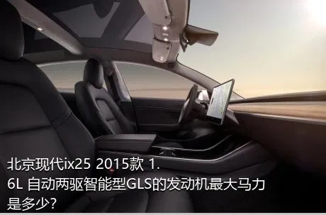 北京现代ix25 2015款 1.6L 自动两驱智能型GLS的发动机最大马力是多少？