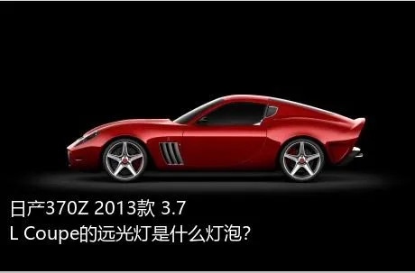 日产370Z 2013款 3.7L Coupe的远光灯是什么灯泡？