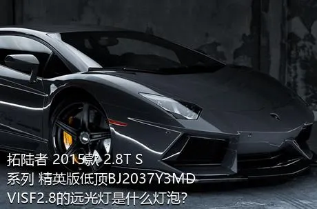 拓陆者 2015款 2.8T S系列 精英版低顶BJ2037Y3MDVISF2.8的远光灯是什么灯泡？