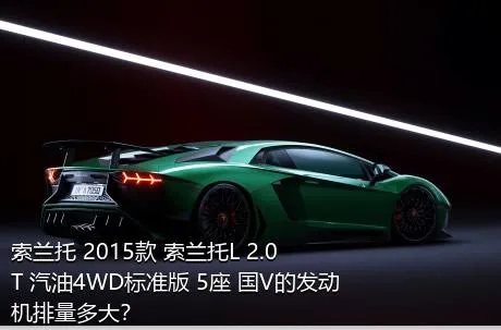 索兰托 2015款 索兰托L 2.0T 汽油4WD标准版 5座 国V的发动机排量多大？