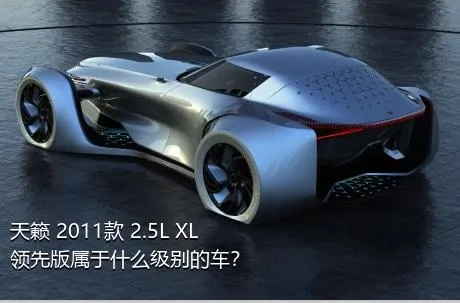 天籁 2011款 2.5L XL领先版属于什么级别的车？