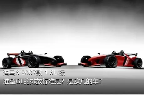 海马3 2007款 1.8L 标准型GL的排放标准是？是欧几的车？