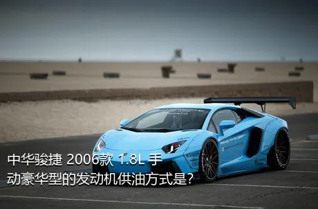 中华骏捷 2006款 1.8L 手动豪华型的发动机供油方式是？
