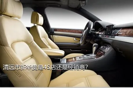 清远市新华贵是4S店还是经销商？