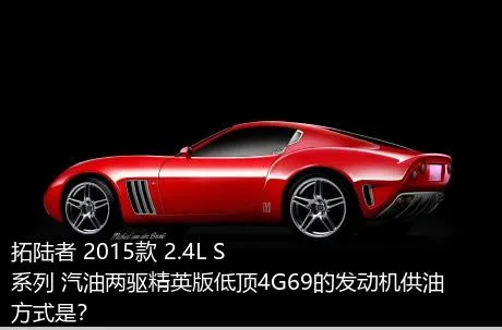 拓陆者 2015款 2.4L S系列 汽油两驱精英版低顶4G69的发动机供油方式是？