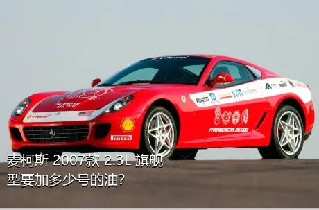 麦柯斯 2007款 2.3L 旗舰型要加多少号的油？