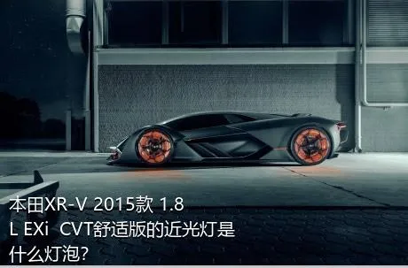 本田XR-V 2015款 1.8L EXi  CVT舒适版的近光灯是什么灯泡？
