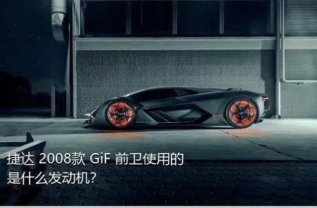 捷达 2008款 GiF 前卫使用的是什么发动机？