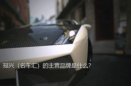 冠兴（名车汇）的主营品牌是什么？