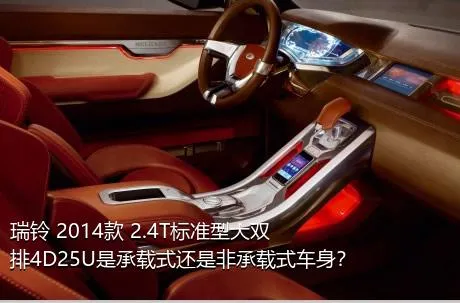瑞铃 2014款 2.4T标准型大双排4D25U是承载式还是非承载式车身？