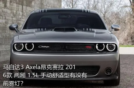 马自达3 Axela昂克赛拉 2016款 两厢 1.5L 手动舒适型有没有前雾灯？