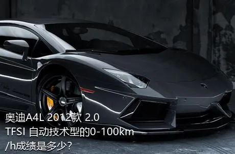 奥迪A4L 2012款 2.0 TFSI 自动技术型的0-100km/h成绩是多少？