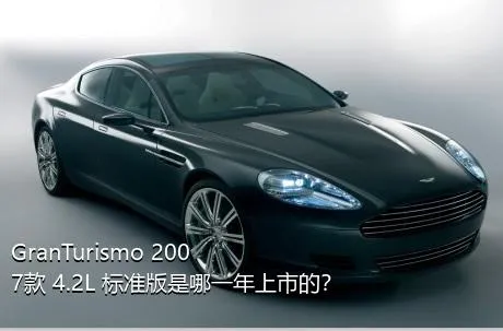 GranTurismo 2007款 4.2L 标准版是哪一年上市的？