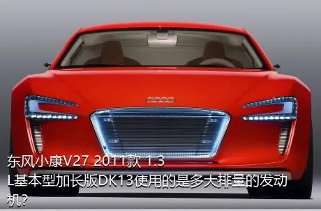 东风小康V27 2011款 1.3L基本型加长版DK13使用的是多大排量的发动机？