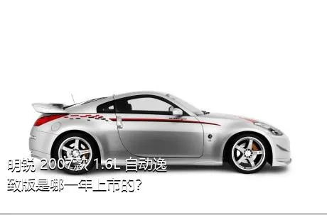 明锐 2007款 1.6L 自动逸致版是哪一年上市的？