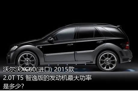 沃尔沃XC60(进口) 2015款 2.0T T5 智逸版的发动机最大功率是多少？