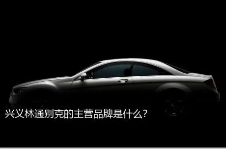 兴义林通别克的主营品牌是什么？