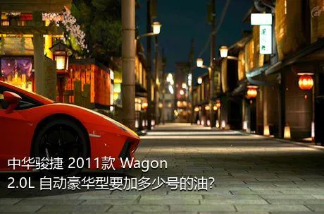 中华骏捷 2011款 Wagon 2.0L 自动豪华型要加多少号的油？