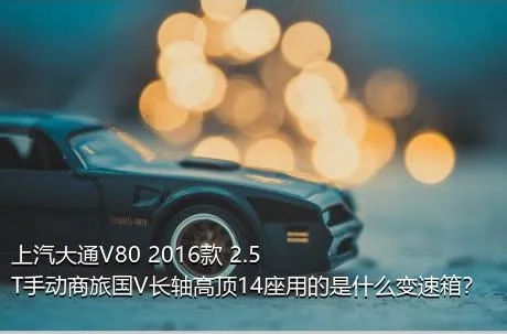 上汽大通V80 2016款 2.5T手动商旅国V长轴高顶14座用的是什么变速箱？